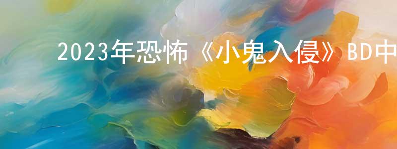 ﻿陈君良发布﻿2023年恐怖《小鬼入侵》BD中英双字迅雷下载_电影天堂